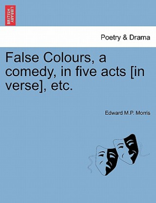 Książka False Colours, a Comedy, in Five Acts [In Verse], Etc. Edward M P Morris