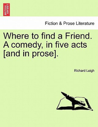 Carte Where to Find a Friend. a Comedy, in Five Acts [And in Prose]. Richard Leigh
