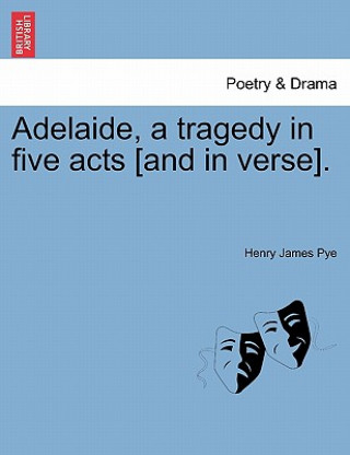 Buch Adelaide, a Tragedy in Five Acts [And in Verse]. Henry James Pye