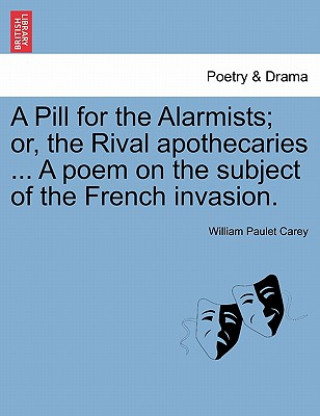 Книга Pill for the Alarmists; Or, the Rival Apothecaries ... a Poem on the Subject of the French Invasion. William Paulet Carey