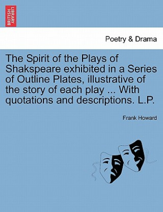 Książka Spirit of the Plays of Shakspeare Exhibited in a Series of Outline Plates, Illustrative of the Story of Each Play ... with Quotations and Descriptions Frank Howard