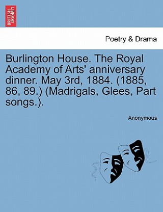 Kniha Burlington House. the Royal Academy of Arts' Anniversary Dinner. May 3rd, 1884. (1885, 86, 89.) (Madrigals, Glees, Part Songs.). Anonymous