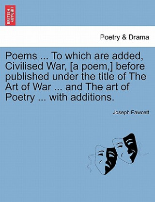 Libro Poems ... to Which Are Added, Civilised War, [A Poem, ] Before Published Under the Title of the Art of War ... and the Art of Poetry ... with Addition Joseph Fawcett