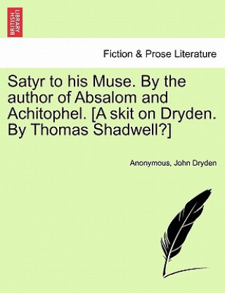 Kniha Satyr to His Muse. by the Author of Absalom and Achitophel. [a Skit on Dryden. by Thomas Shadwell?] John Dryden