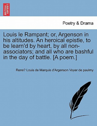 Книга Louis Le Rampant; Or, Argenson in His Altitudes. an Heroical Epistle, to Be Learn'd by Heart, by All Non-Associators; And All Who Are Bashful in the D Rene Louis De Marquis Voyer De Paulmy