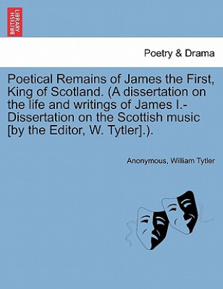 Book Poetical Remains of James the First, King of Scotland. (a Dissertation on the Life and Writings of James I.-Dissertation on the Scottish Music [By the William Tytler