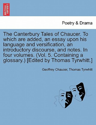 Kniha Canterbury Tales of Chaucer. to Which Are Added, an Essay Upon His Language and Versification, an Introductory Discourse, and Notes. in Four Volumes. Thomas Tyrwhitt