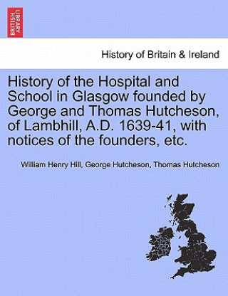 Livre History of the Hospital and School in Glasgow Founded by George and Thomas Hutcheson, of Lambhill, A.D. 1639-41, with Notices of the Founders, Etc. Thomas Hutcheson