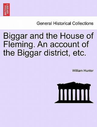 Kniha Biggar and the House of Fleming. an Account of the Biggar District, Etc. William Hunter