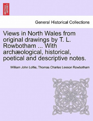 Knjiga Views in North Wales from Original Drawings by T. L. Rowbotham ... with Archaeological, Historical, Poetical and Descriptive Notes. Thomas Charles Leeson Rowbotham