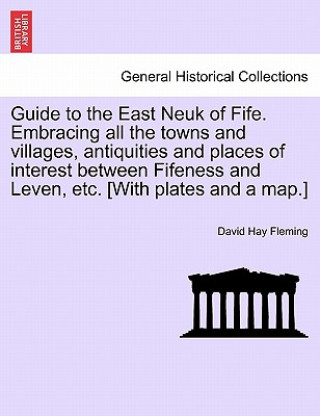 Książka Guide to the East Neuk of Fife. Embracing All the Towns and Villages, Antiquities and Places of Interest Between Fifeness and Leven, Etc. [With Plates David Hay Fleming