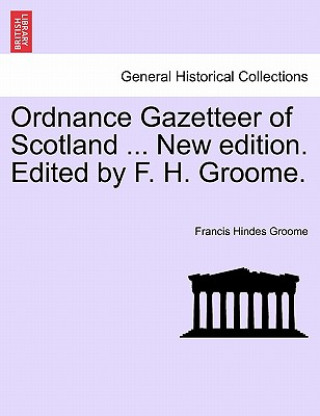 Könyv Ordnance Gazetteer of Scotland ... New Edition. Edited by F. H. Groome. Francis Hindes Groome