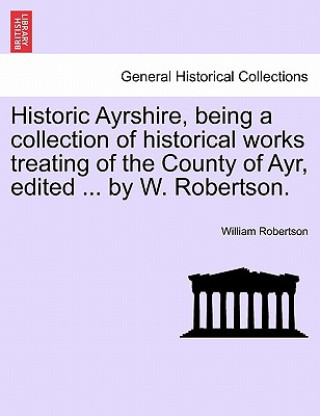 Carte Historic Ayrshire, Being a Collection of Historical Works Treating of the County of Ayr, Edited ... by W. Robertson. William Robertson