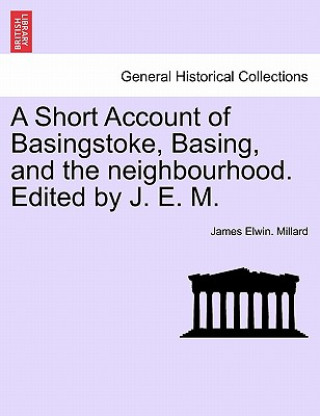 Buch Short Account of Basingstoke, Basing, and the Neighbourhood. Edited by J. E. M. James Elwin Millard