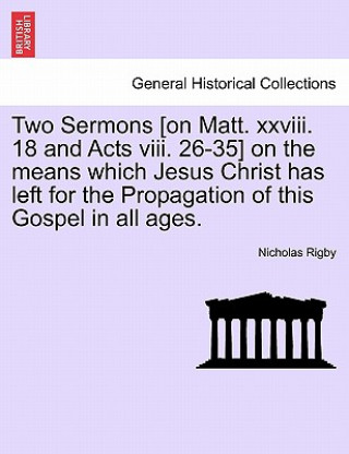 Buch Two Sermons [On Matt. XXVIII. 18 and Acts VIII. 26-35] on the Means Which Jesus Christ Has Left for the Propagation of This Gospel in All Ages. Nicholas Rigby