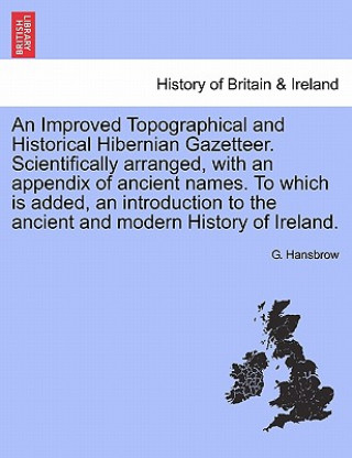 Könyv Improved Topographical and Historical Hibernian Gazetteer. Scientifically Arranged, with an Appendix of Ancient Names. to Which Is Added, an Introduct G Hansbrow