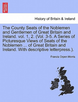 Kniha County Seats of the Noblemen and Gentlemen of Great Britain and Ireland. Vol. 1, 2. (Vol. 3-5. a Series of Picturesque Views of Seats of the Noblemen Francis Orpen Morris