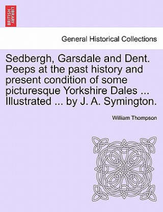 Book Sedbergh, Garsdale and Dent. Peeps at the Past History and Present Condition of Some Picturesque Yorkshire Dales ... Illustrated ... by J. A. Symingto William Thompson