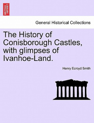 Carte History of Conisborough Castles, with Glimpses of Ivanhoe-Land. Henry Ecroyd Smith