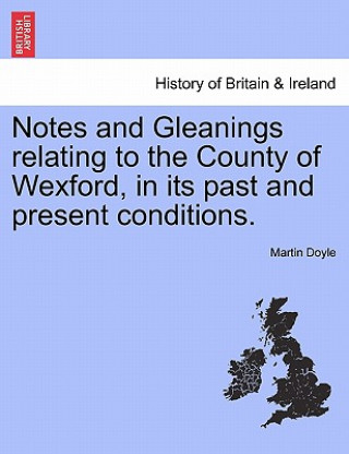 Libro Notes and Gleanings Relating to the County of Wexford, in Its Past and Present Conditions. Martin Doyle