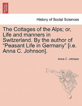 Carte Cottages of the Alps; Or, Life and Manners in Switzerland. by the Author of "Peasant Life in Germany" [I.E. Anna C. Johnson]. Anna C Johnson