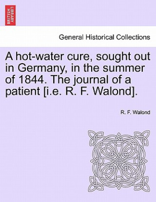 Carte Hot-Water Cure, Sought Out in Germany, in the Summer of 1844. the Journal of a Patient [I.E. R. F. Walond]. R F Walond