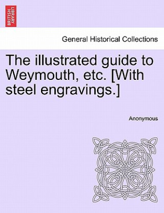 Kniha Illustrated Guide to Weymouth, Etc. [With Steel Engravings.] Anonymous