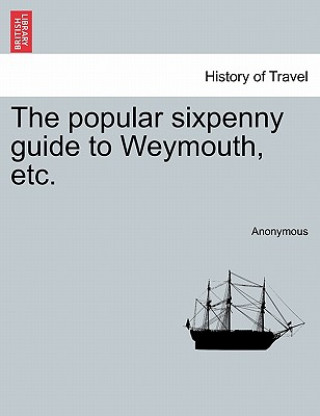 Könyv Popular Sixpenny Guide to Weymouth, Etc. Anonymous