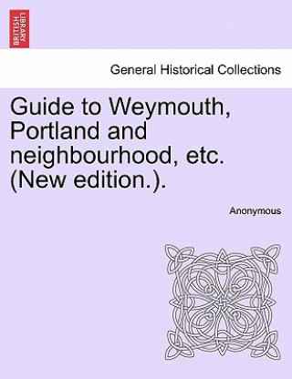 Knjiga Guide to Weymouth, Portland and Neighbourhood, Etc. (New Edition.). Anonymous