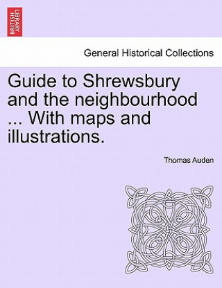 Könyv Guide to Shrewsbury and the Neighbourhood ... with Maps and Illustrations. Thomas Auden