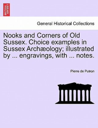 Carte Nooks and Corners of Old Sussex. Choice Examples in Sussex Arch Ology; Illustrated by ... Engravings, with ... Notes. Pierre De Putron