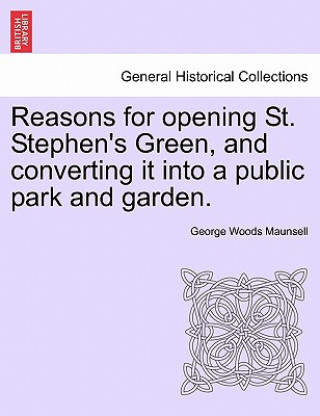 Kniha Reasons for Opening St. Stephen's Green, and Converting It Into a Public Park and Garden. George Woods Maunsell