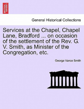 Carte Services at the Chapel, Chapel Lane, Bradford ... on Occasion of the Settlement of the REV. G. V. Smith, as Minister of the Congregation, Etc. George Vance Smith