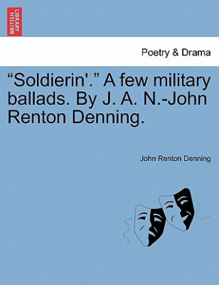 Kniha Soldierin'. a Few Military Ballads. by J. A. N.-John Renton Denning. John Renton Denning