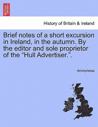 Book Brief Notes of a Short Excursion in Ireland, in the Autumn. by the Editor and Sole Proprietor of the "Hull Advertiser.." Anonymous