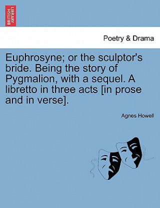 Kniha Euphrosyne; Or the Sculptor's Bride. Being the Story of Pygmalion, with a Sequel. a Libretto in Three Acts [In Prose and in Verse]. Agnes Howell