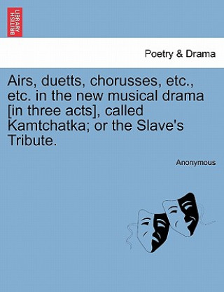 Knjiga Airs, Duetts, Chorusses, Etc., Etc. in the New Musical Drama [in Three Acts], Called Kamtchatka; Or the Slave's Tribute. Anonymous