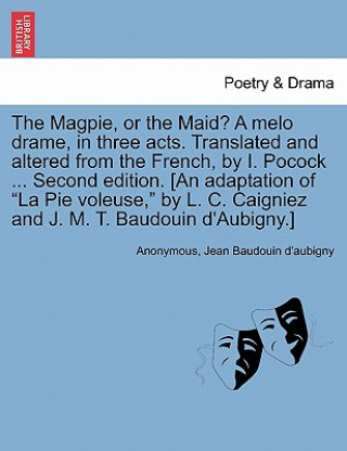 Carte Magpie, or the Maid? a Melo Drame, in Three Acts. Translated and Altered from the French, by I. Pocock ... Second Edition. [An Adaptation of "La Pie V Jean Baudouin D'Aubigny