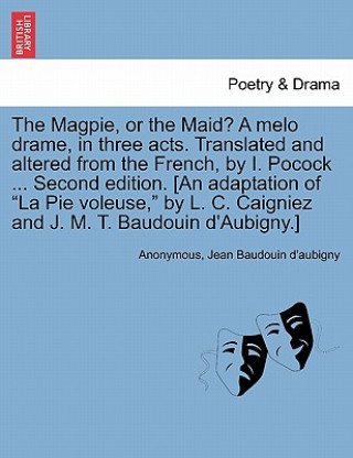 Książka Magpie, or the Maid? a Melo Drame, in Three Acts. Translated and Altered from the French, by I. Pocock ... Second Edition. [An Adaptation of "La Pie V Jean Baudouin D'Aubigny