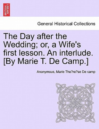 Carte Day After the Wedding; Or, a Wife's First Lesson. an Interlude. [by Marie T. de Camp.] Marie The De Camp