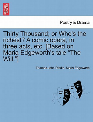 Kniha Thirty Thousand; Or Who's the Richest? a Comic Opera, in Three Acts, Etc. [Based on Maria Edgeworth's Tale "The Will."] Maria Edgeworth