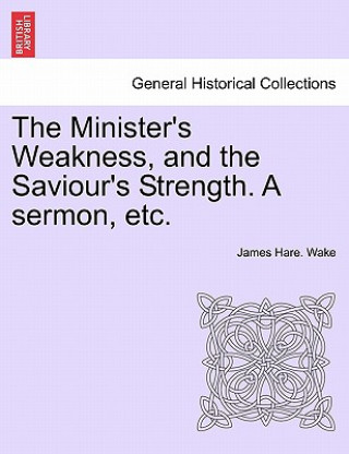 Libro Minister's Weakness, and the Saviour's Strength. a Sermon, Etc. James Hare Wake