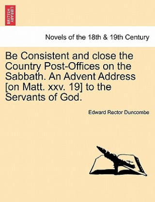 Carte Be Consistent and Close the Country Post-Offices on the Sabbath. an Advent Address [On Matt. XXV. 19] to the Servants of God. Edward Rector Duncombe