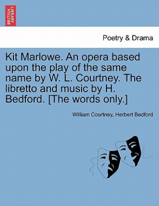 Kniha Kit Marlowe. an Opera Based Upon the Play of the Same Name by W. L. Courtney. the Libretto and Music by H. Bedford. [the Words Only.] Herbert Bedford