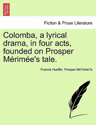 Könyv Colomba, a Lyrical Drama, in Four Acts, Founded on Prosper M Rim E's Tale. Prosper Merimee