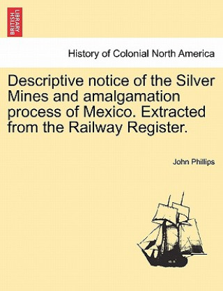 Książka Descriptive Notice of the Silver Mines and Amalgamation Process of Mexico. Extracted from the Railway Register. John Phillips