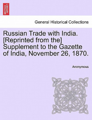 Kniha Russian Trade with India. [reprinted from The] Supplement to the Gazette of India, November 26, 1870. Anonymous