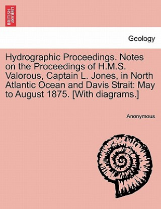 Livre Hydrographic Proceedings. Notes on the Proceedings of H.M.S. Valorous, Captain L. Jones, in North Atlantic Ocean and Davis Strait Anonymous