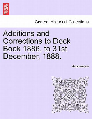 Kniha Additions and Corrections to Dock Book 1886, to 31st December, 1888. Anonymous