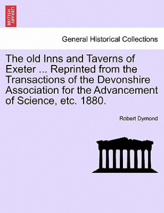 Książka Old Inns and Taverns of Exeter ... Reprinted from the Transactions of the Devonshire Association for the Advancement of Science, Etc. 1880. Robert Dymond